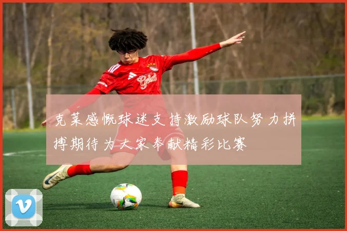 克莱感慨球迷支持激励球队努力拼搏期待为大家奉献精彩比赛
