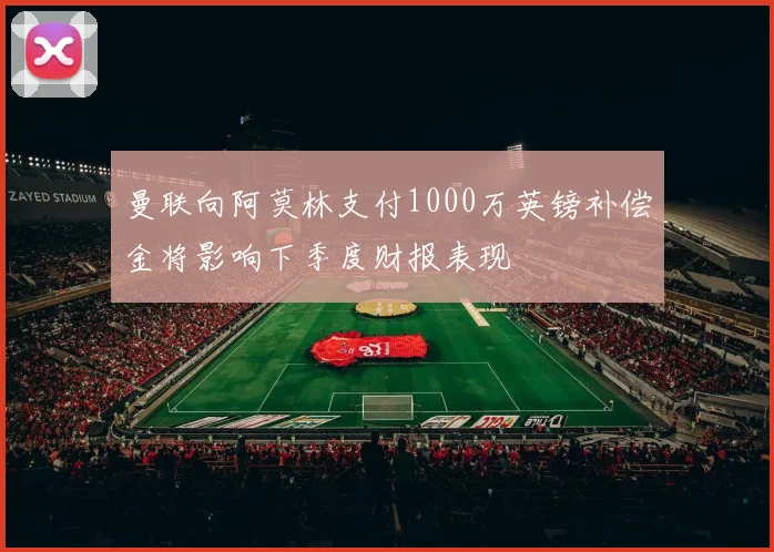 曼联向阿莫林支付1000万英镑补偿金将影响下季度财报表现