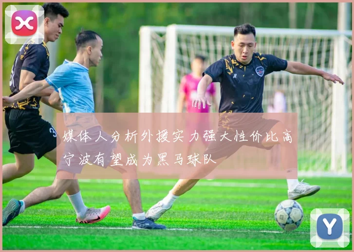媒体人分析外援实力强大性价比高宁波有望成为黑马球队