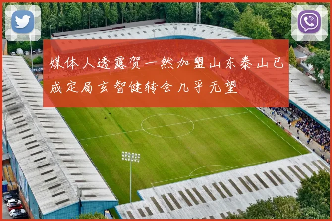 媒体人透露贺一然加盟山东泰山已成定局玄智健转会几乎无望