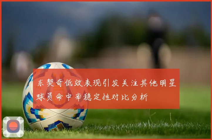东契奇低效表现引发关注其他明星球员命中率稳定性对比分析