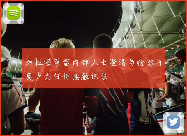 加拉塔萨雷内部人士澄清与恰尔汗奥卢无任何接触记录