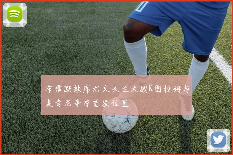 布雷默缺席尤文米兰大战K图拉姆与麦肯尼争夺首发位置
