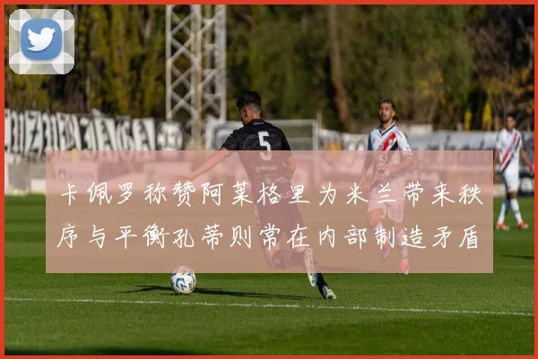 卡佩罗称赞阿莱格里为米兰带来秩序与平衡孔蒂则常在内部制造矛盾