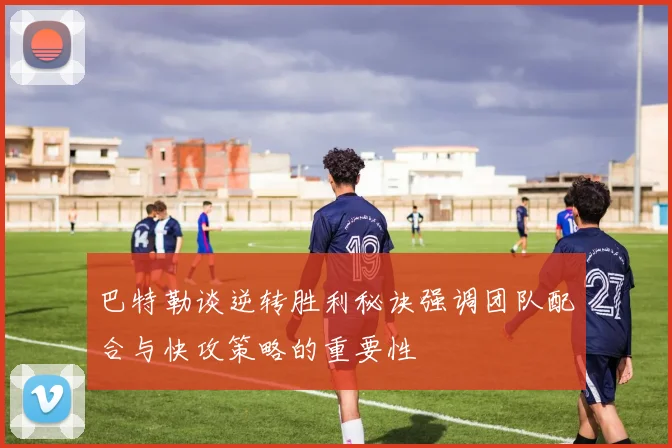 巴特勒谈逆转胜利秘诀强调团队配合与快攻策略的重要性