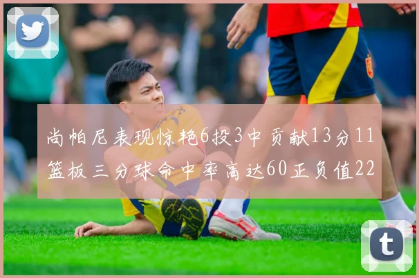 尚帕尼表现惊艳6投3中贡献13分11篮板三分球命中率高达60正负值22