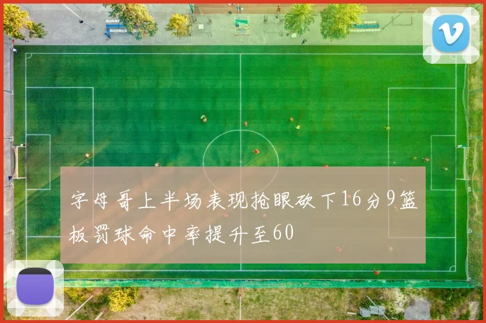 字母哥上半场表现抢眼砍下16分9篮板罚球命中率提升至60