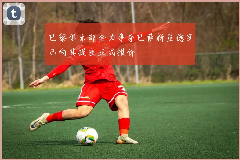 巴黎俱乐部全力争夺巴萨新星德罗已向其提出正式报价