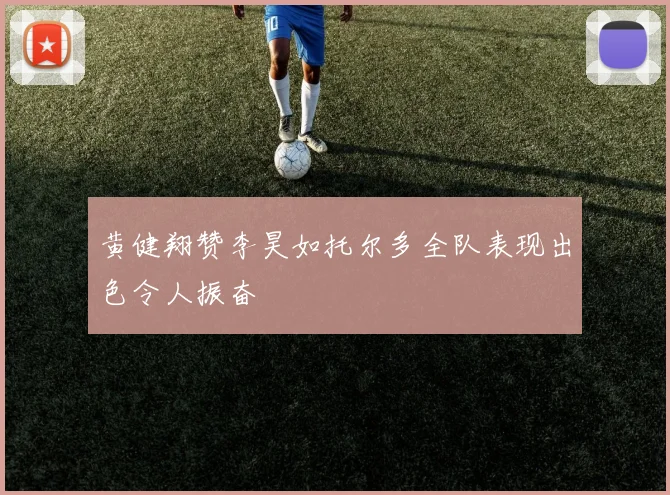 黄健翔赞李昊如托尔多全队表现出色令人振奋