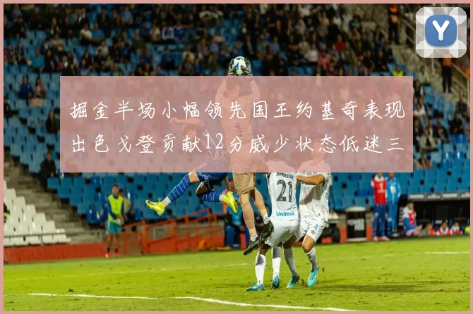 掘金半场小幅领先国王约基奇表现出色戈登贡献12分威少状态低迷三分球未能命中