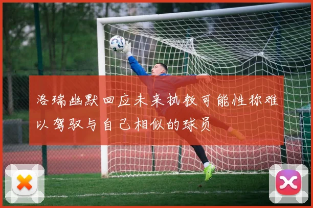 洛瑞幽默回应未来执教可能性称难以驾驭与自己相似的球员