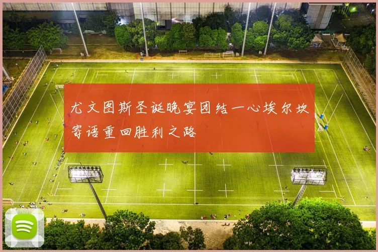 尤文图斯圣诞晚宴团结一心埃尔坎寄语重回胜利之路