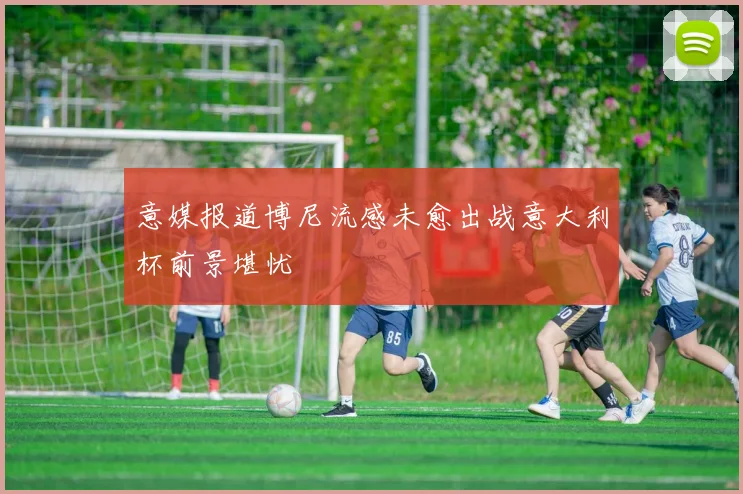 意媒报道博尼流感未愈出战意大利杯前景堪忧