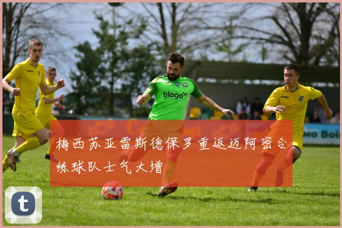 梅西苏亚雷斯德保罗重返迈阿密合练球队士气大增