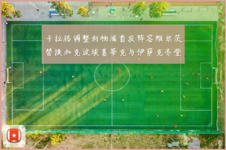 卡拉格调整利物浦首发阵容维尔茨替换加克波埃基蒂克与伊萨克齐登场