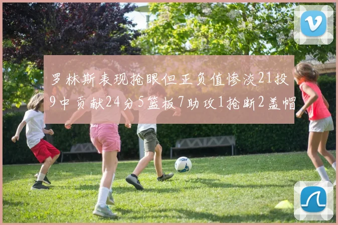 罗林斯表现抢眼但正负值惨淡21投9中贡献24分5篮板7助攻1抢断2盖帽