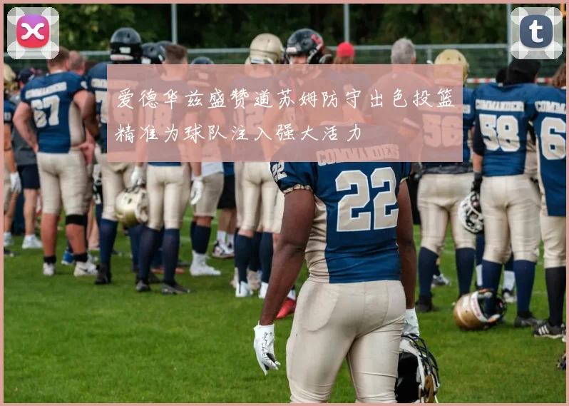 爱德华兹盛赞道苏姆防守出色投篮精准为球队注入强大活力