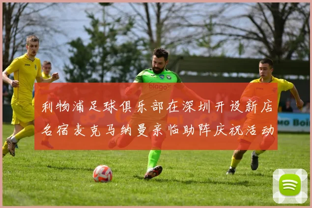 利物浦足球俱乐部在深圳开设新店名宿麦克马纳曼亲临助阵庆祝活动