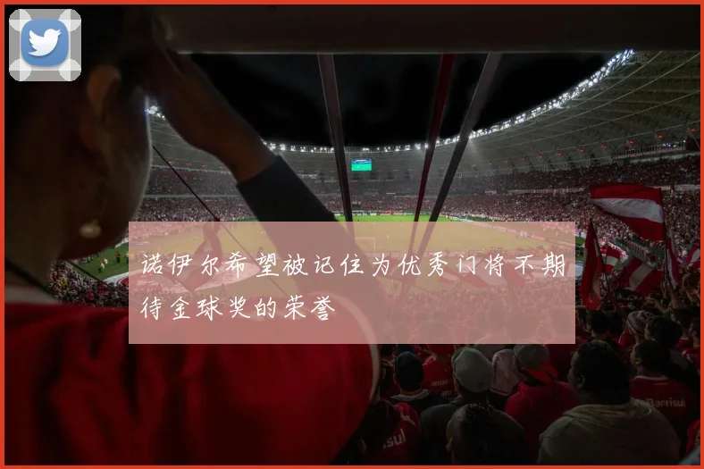 诺伊尔希望被记住为优秀门将不期待金球奖的荣誉