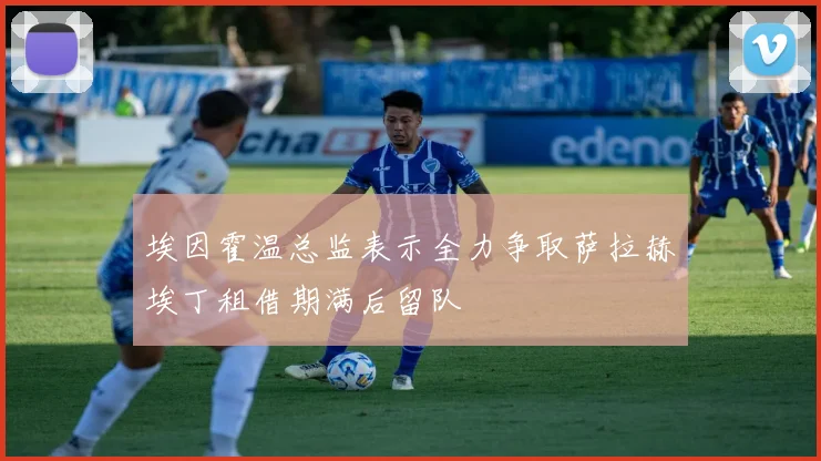 埃因霍温总监表示全力争取萨拉赫埃丁租借期满后留队