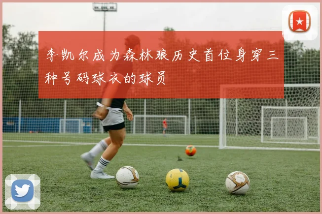 李凯尔成为森林狼历史首位身穿三种号码球衣的球员
