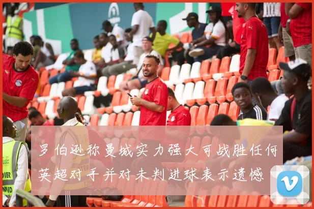 罗伯逊称曼城实力强大可战胜任何英超对手并对未判进球表示遗憾