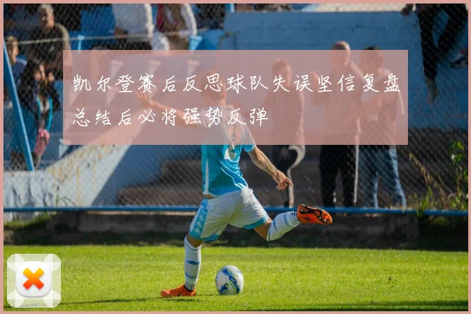 凯尔登赛后反思球队失误坚信复盘总结后必将强势反弹