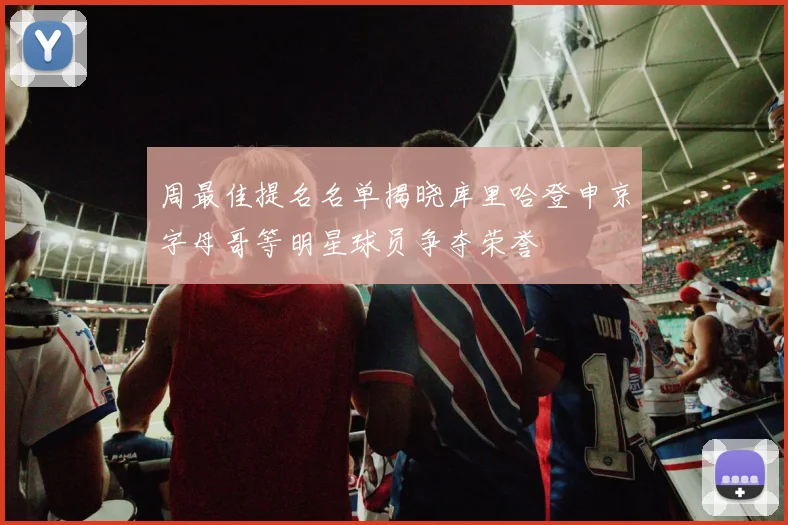 周最佳提名名单揭晓库里哈登申京字母哥等明星球员争夺荣誉