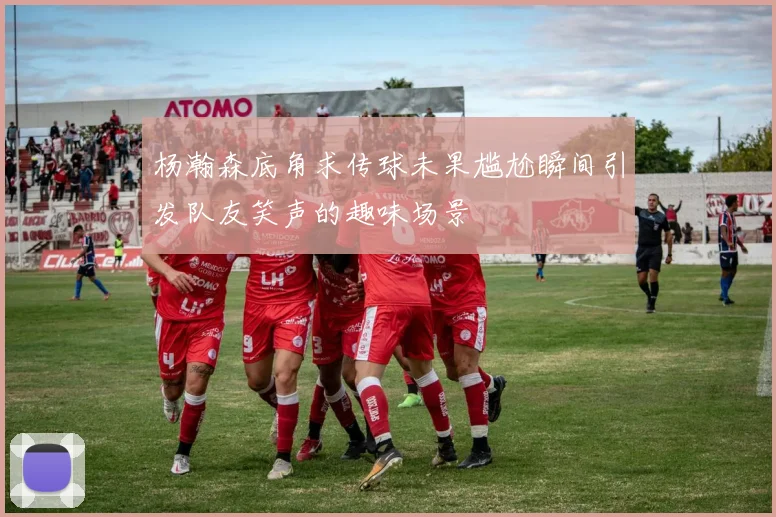 杨瀚森底角求传球未果尴尬瞬间引发队友笑声的趣味场景