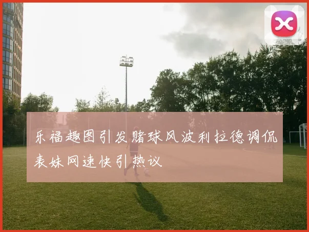 乐福趣图引发赌球风波利拉德调侃表妹网速快引热议
