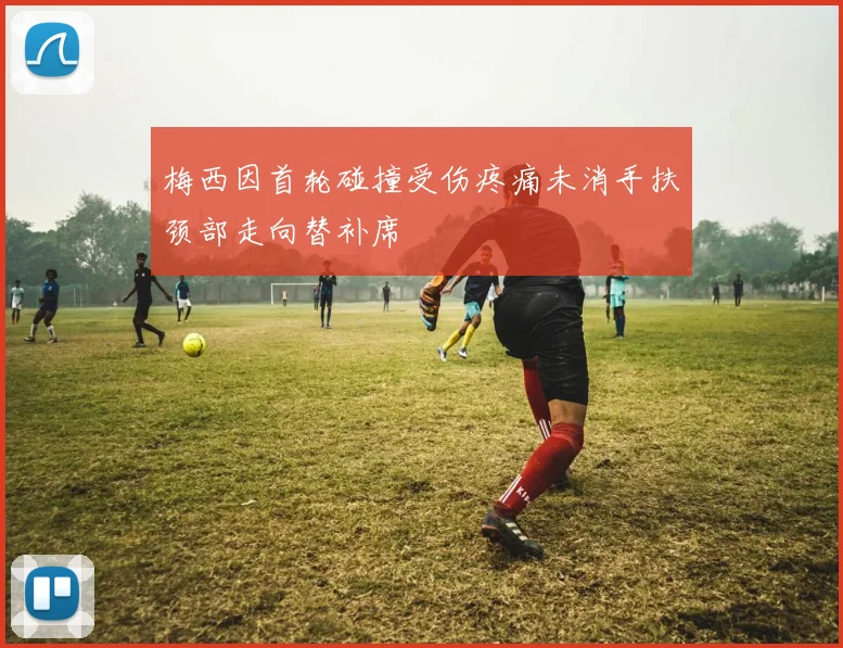 梅西因首轮碰撞受伤疼痛未消手扶颈部走向替补席