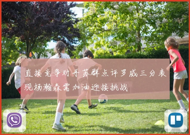 直接竞争对手苏群点评罗威三分表现杨瀚森需加油迎接挑战