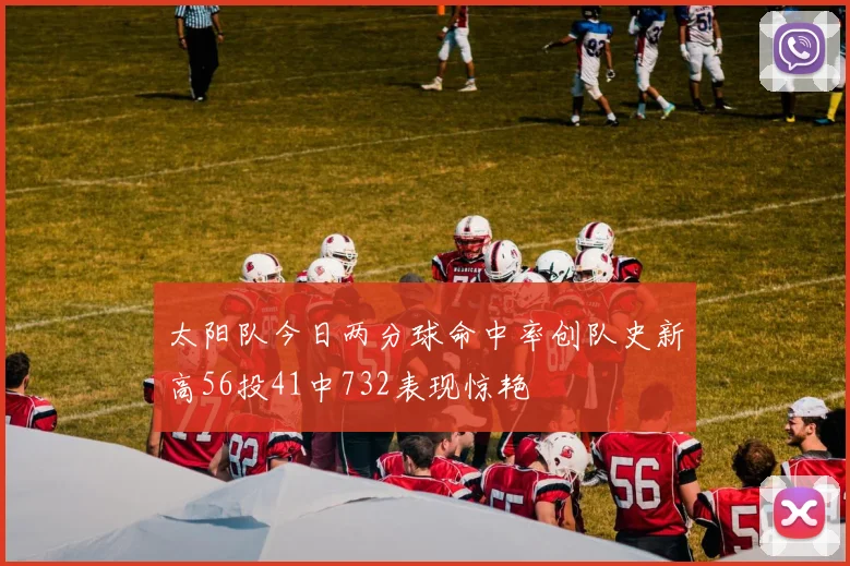 太阳队今日两分球命中率创队史新高56投41中732表现惊艳