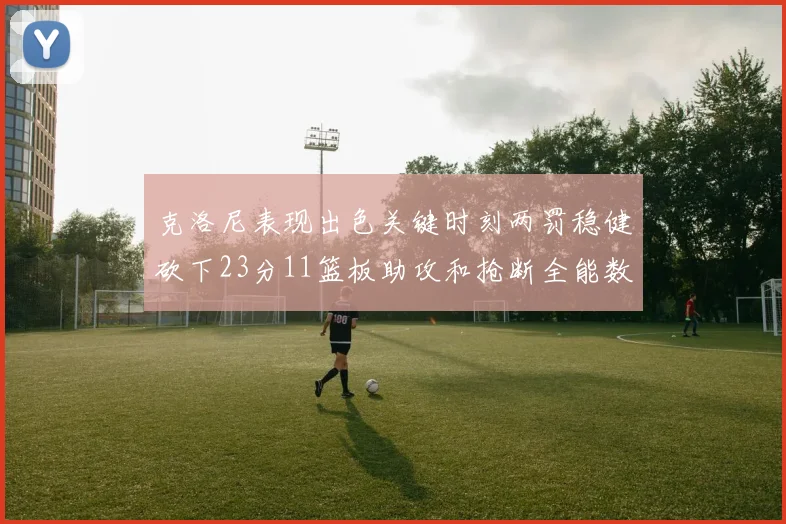 克洛尼表现出色关键时刻两罚稳健砍下23分11篮板助攻和抢断全能数据