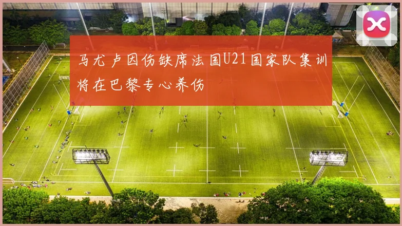 马尤卢因伤缺席法国U21国家队集训将在巴黎专心养伤
