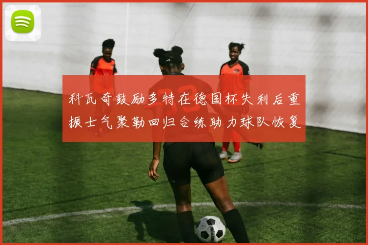 科瓦奇鼓励多特在德国杯失利后重振士气聚勒回归合练助力球队恢复状态