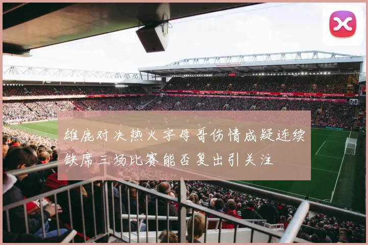 雄鹿对决热火字母哥伤情成疑连续缺席三场比赛能否复出引关注