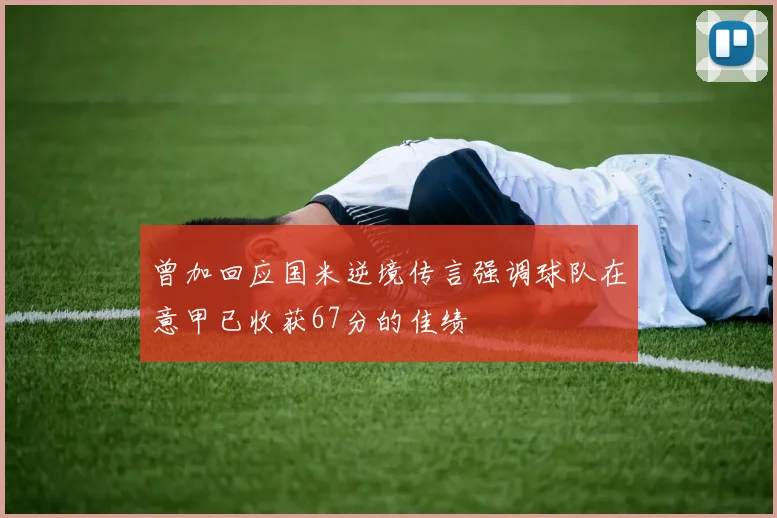 曾加回应国米逆境传言强调球队在意甲已收获67分的佳绩