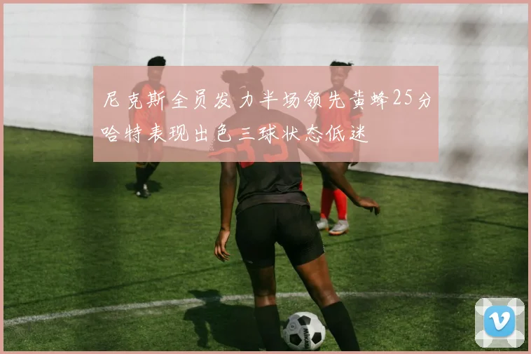 尼克斯全员发力半场领先黄蜂25分哈特表现出色三球状态低迷