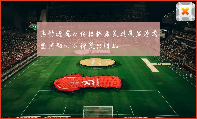 奥特透露杰伦格林康复进展显著需坚持耐心以待复出时机