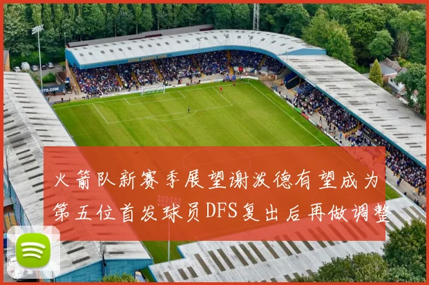 火箭队新赛季展望谢泼德有望成为第五位首发球员DFS复出后再做调整