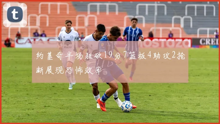 约基奇半场狂砍19分7篮板4助攻2抢断展现恐怖效率